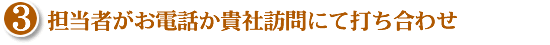 担当者がお電話か貴社訪問にて打ち合わせ